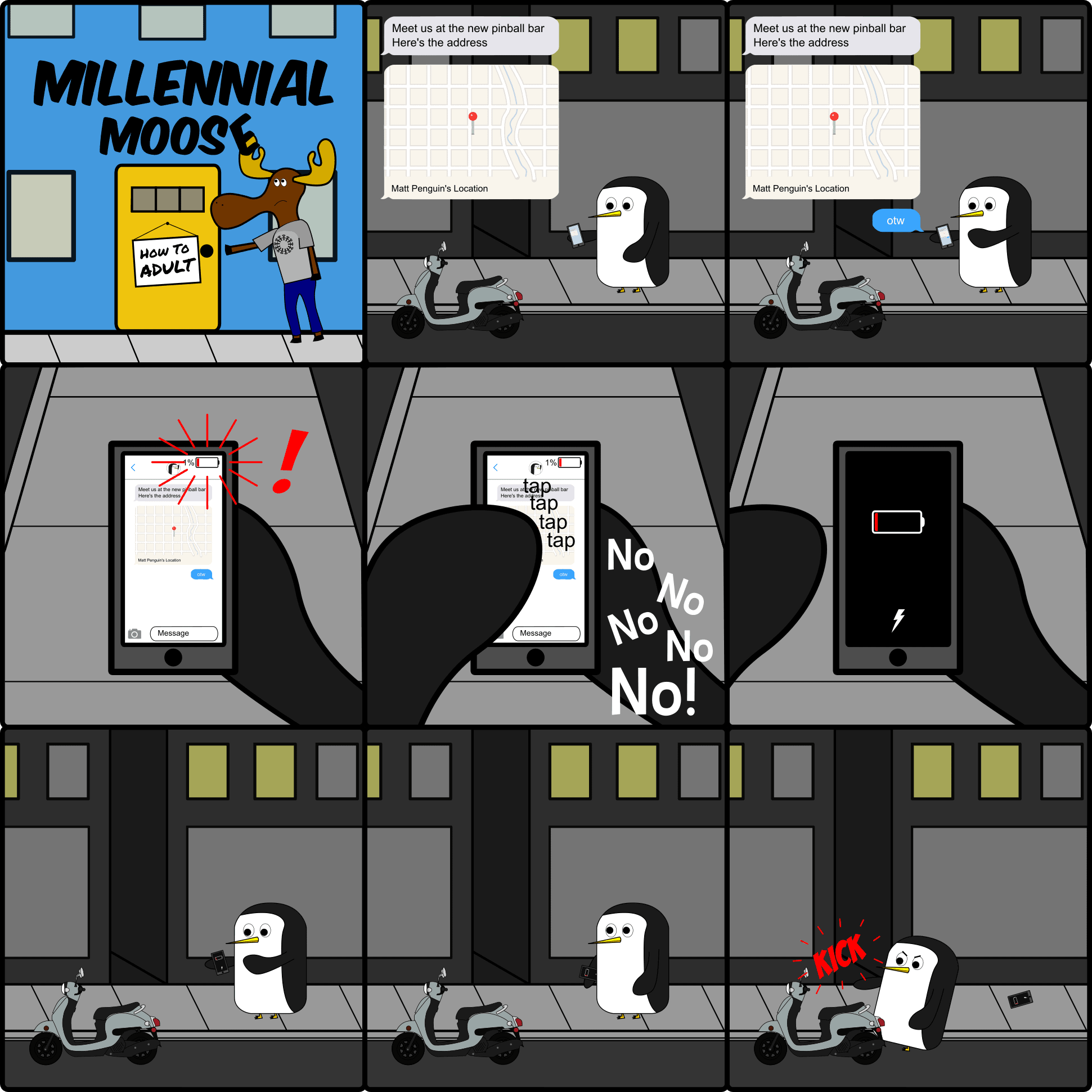 In this Millennial Moose comic, the everyday millennial penguin faces what all Millennials face, a dead cell phone battery. After receiving directions from friends, penguin tries to access the directions only to have the battery on his phone die. That moment is never a fun one so penguin kicks a scooter in frustration.